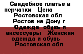 Свадебное платье и перчатки › Цена ­ 10 000 - Ростовская обл., Ростов-на-Дону г. Одежда, обувь и аксессуары » Женская одежда и обувь   . Ростовская обл.